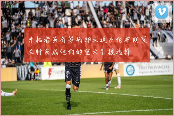 开拓者虽有筹码却未追杰伦布朗莫兰特或成他们的重大引援选择