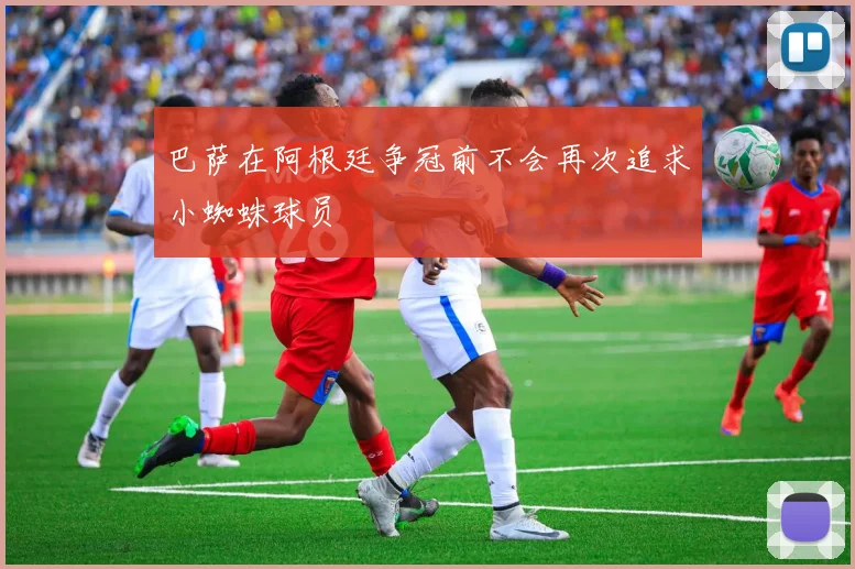 巴萨在阿根廷争冠前不会再次追求小蜘蛛球员