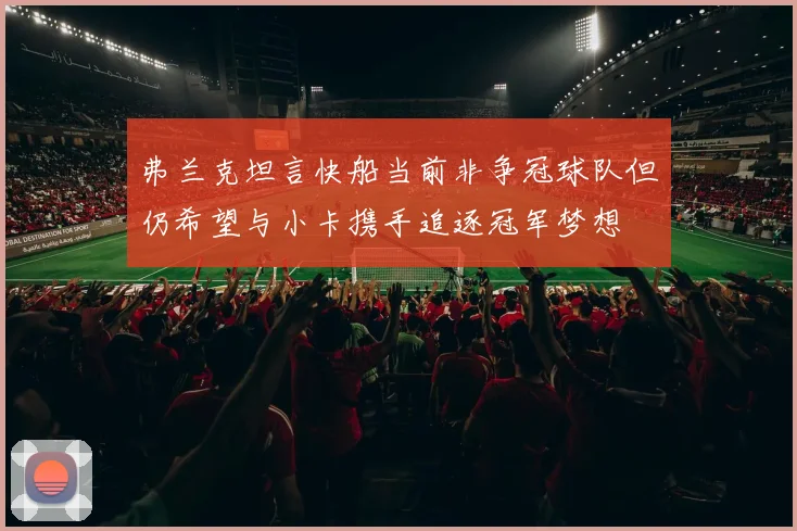 弗兰克坦言快船当前非争冠球队但仍希望与小卡携手追逐冠军梦想