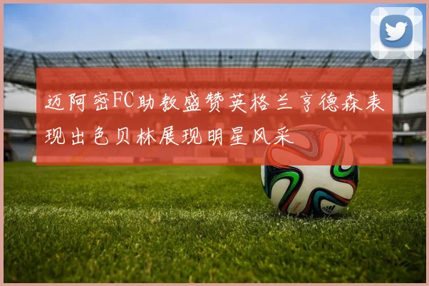 迈阿密FC助教盛赞英格兰亨德森表现出色贝林展现明星风采