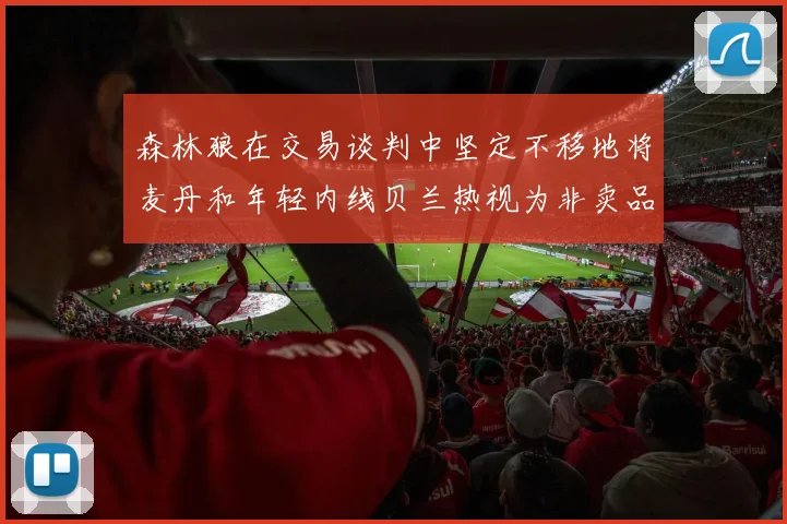 森林狼在交易谈判中坚定不移地将麦丹和年轻内线贝兰热视为非卖品