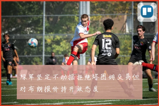 绿军坚定不动摇拒绝塔图姆交易但对布朗报价持开放态度