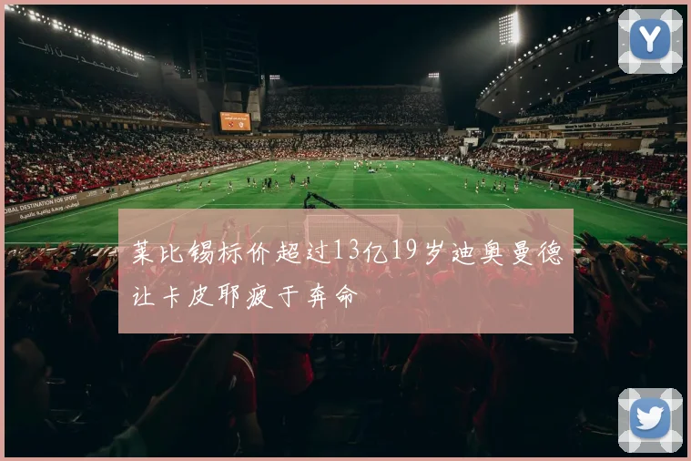 莱比锡标价超过13亿19岁迪奥曼德让卡皮耶疲于奔命