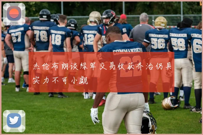 杰伦布朗谈绿军交易收获乔治仍具实力不可小觑