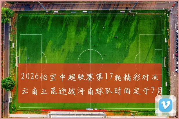 2026怡宝中超联赛第17轮精彩对决云南玉昆迎战河南球队时间定于7月3日晚上20点