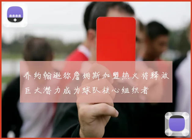 乔约翰逊称詹姆斯加盟热火将释放巨大潜力成为球队核心组织者
