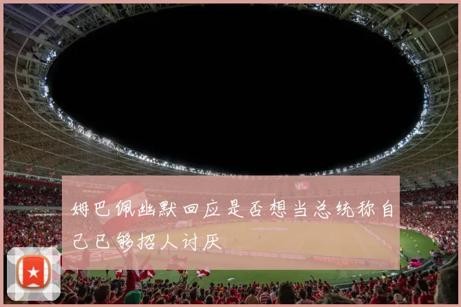 姆巴佩幽默回应是否想当总统称自己已够招人讨厌