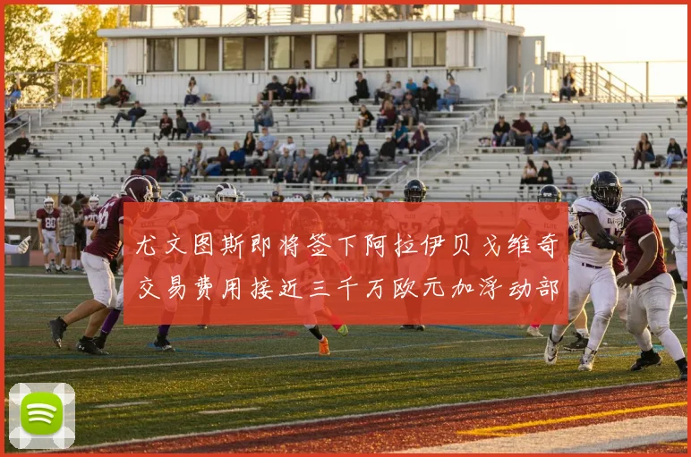 尤文图斯即将签下阿拉伊贝戈维奇交易费用接近三千万欧元加浮动部分