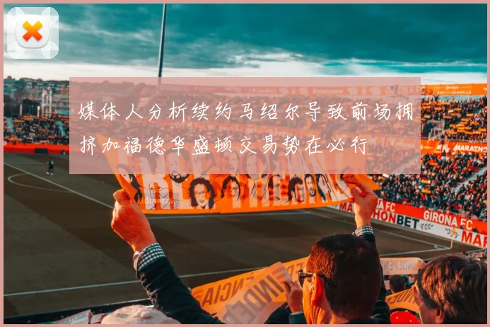 媒体人分析续约马绍尔导致前场拥挤加福德华盛顿交易势在必行