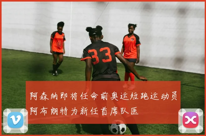 阿森纳即将任命前奥运短跑运动员阿布朗特为新任首席队医