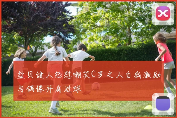 盐贝健人怒怼嘲笑C罗之人自我激励与偶像并肩进球