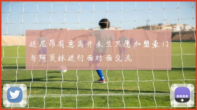 迈尼昂有意离开米兰只愿加盟豪门与阿莫林进行面对面交流
