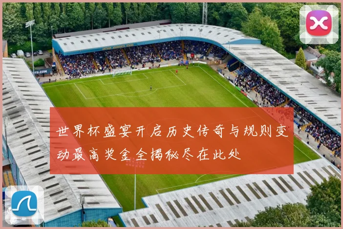 世界杯盛宴开启历史传奇与规则变动最高奖金全揭秘尽在此处