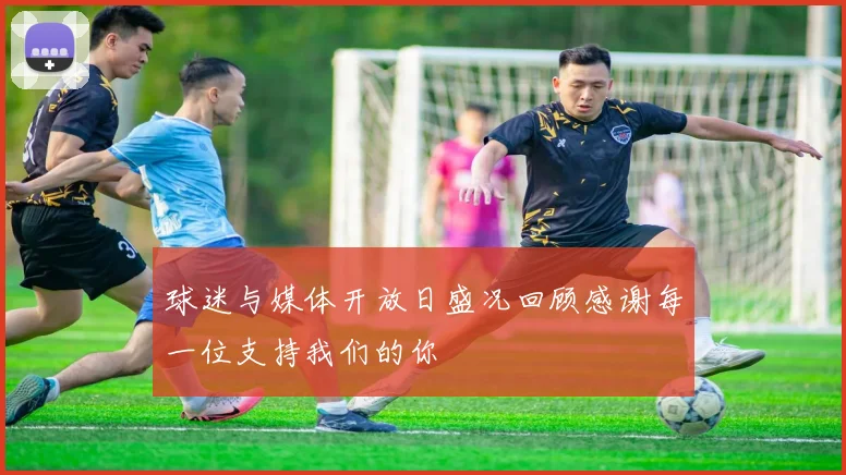 球迷与媒体开放日盛况回顾感谢每一位支持我们的你
